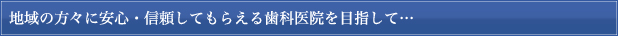 地域の方々に安心・信頼してもらえる歯科医院を目指して…